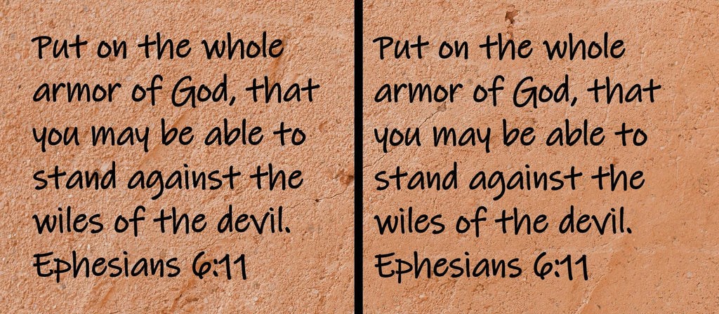 Put on the whole armor of God, that you may be able to stand against the wiles of the devil.  Ephesians 6:11