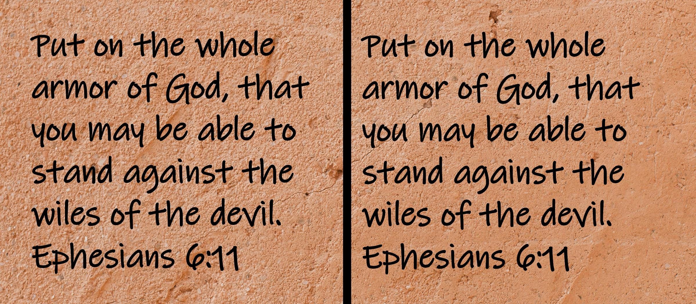 Put on the whole armor of God, that you may be able to stand against the wiles of the devil.  Ephesians 6:11