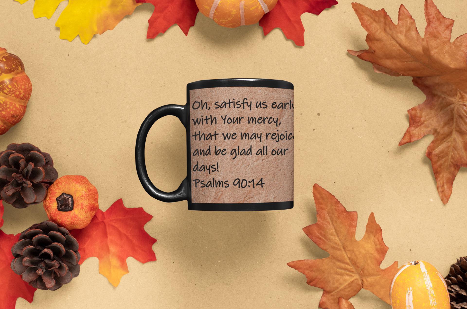 Oh, satisfy us early with Your mercy, that we may rejoice and be glad all our days!  Psalms 90:14