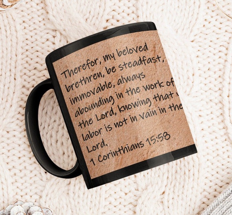 Therefor, my beloved brethren, be steadfast, immovable, always abounding in the work of the Lord, knowing that your labor is not in vain in the Lord.  1 Corinthians 15:58