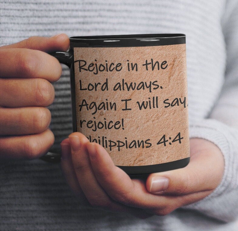 Rejoice in the Lord always.  Again I will say, rejoice!  Philippians 4:4