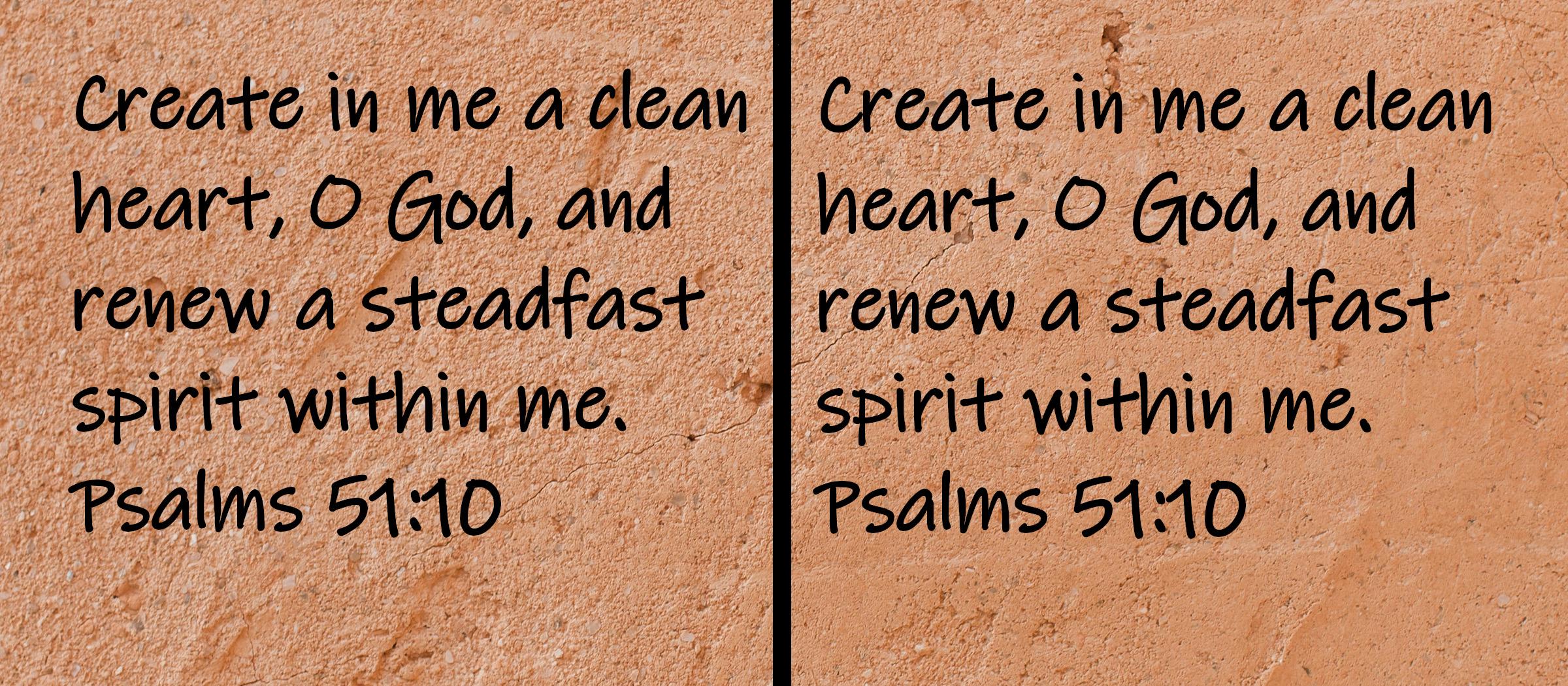Create in me a clean heart, O God, and renew a steadfast spirit within me.  Psalms 51:10