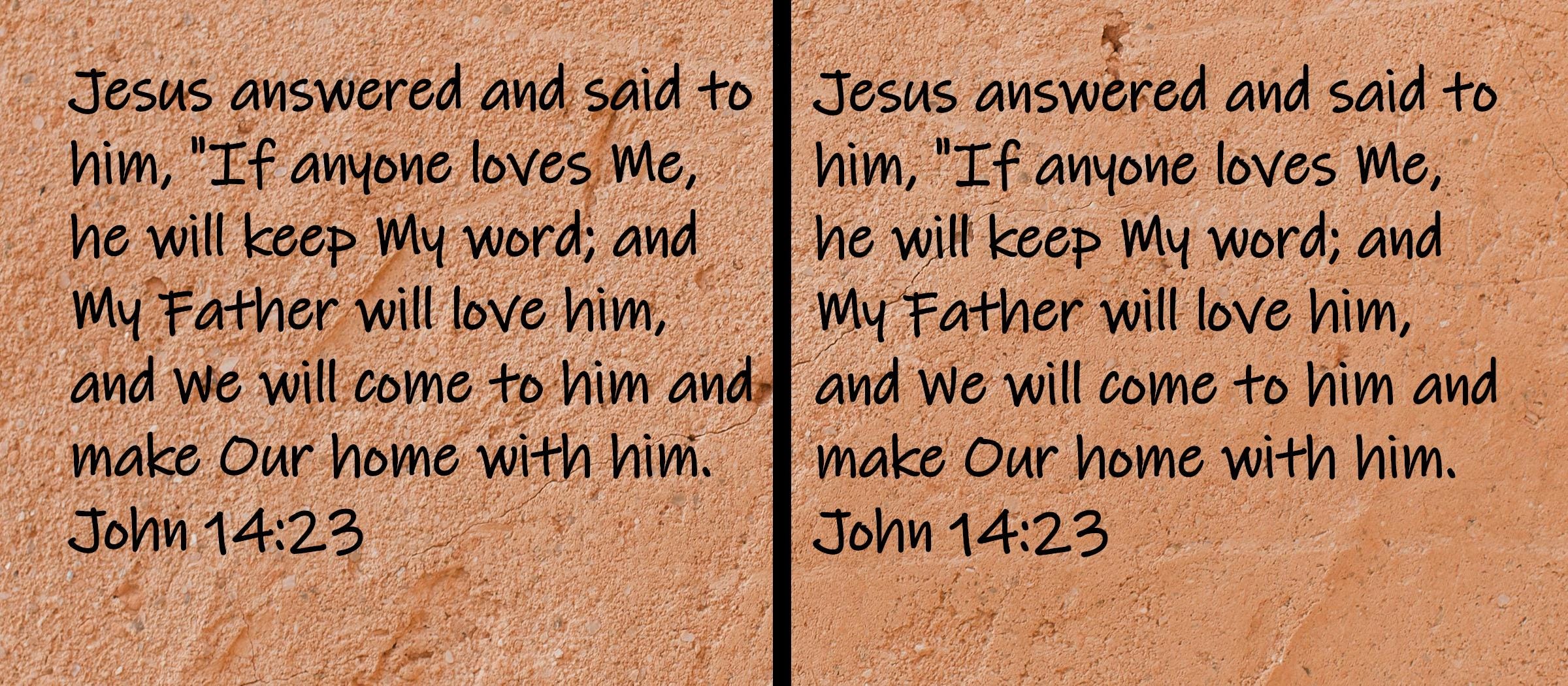 Jesus answered and said to him, "If anyone loves Me, he will keep My word; and My Father will love him, and... John 14:23