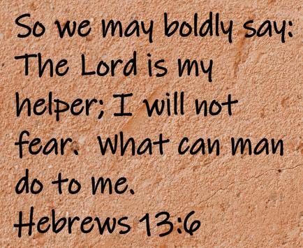 So we may boldly say  The Lord is my helper; I will not fear.  What can man do to me.  Hebrews 13:6