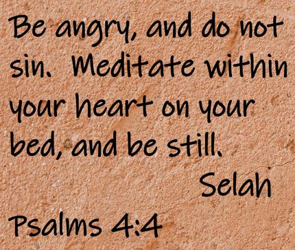 Be angry, and do not sin.  Meditate within your heart on your bed, and be still.  Selah.  Psalms 4:4