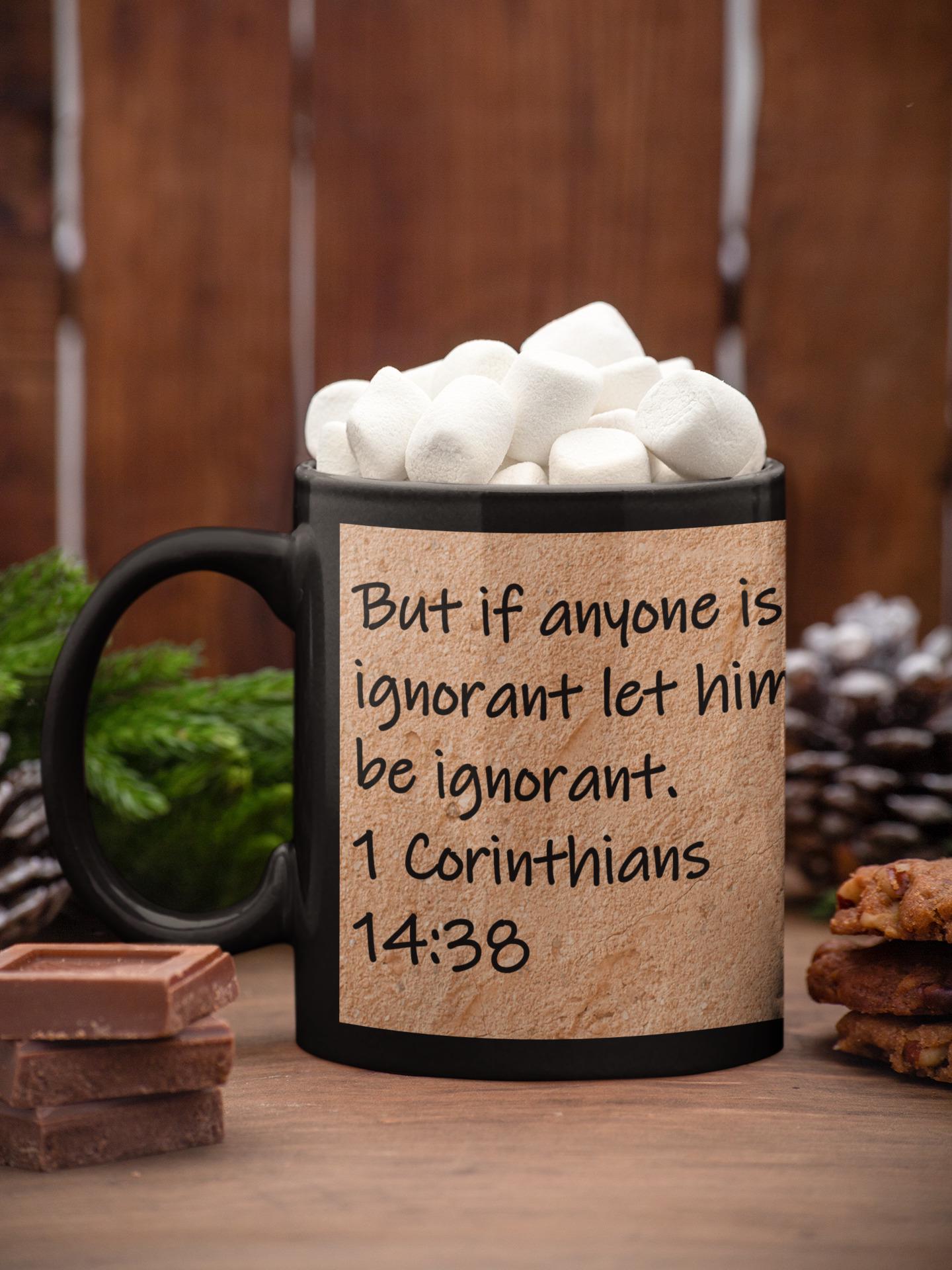 But if anyone is ignorant let him be ignorant.  1 Corinthians 14:38
