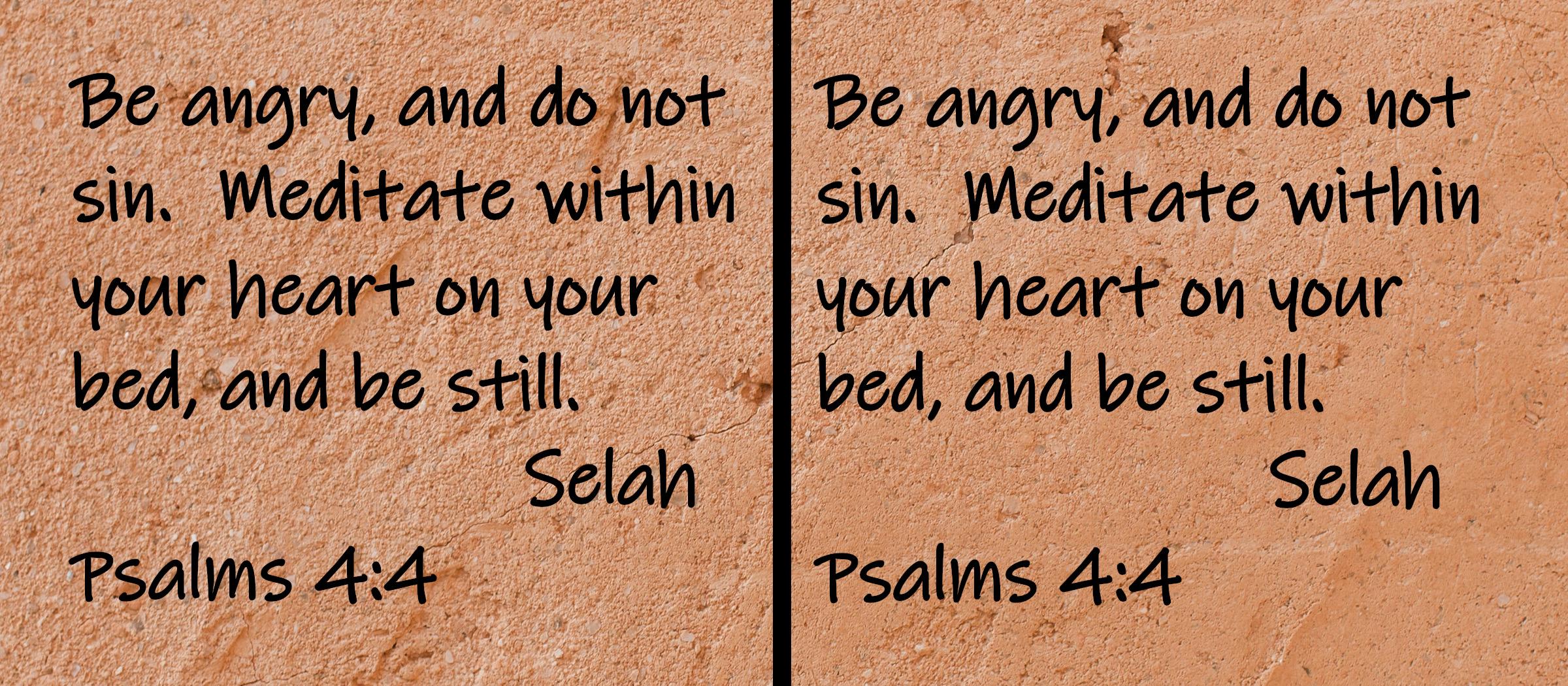 Be angry, and do not sin.  Meditate within your heart on your bed, and be still.  Selah.  Psalms 4:4