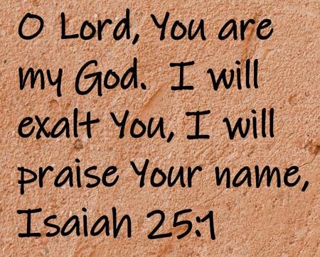 O Lord, You are my God.  I will exalt You, I will praise Your name,  Isaiah 25:1