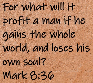 For what will it profit a man if he gains the whole world, but loses his own soul?  Mark 8:36