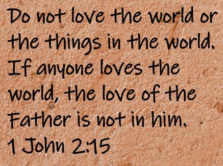 Do not love the world or the things in the world.  If anyone loves the world, the love of the Father is not in him.  1 John 2:15