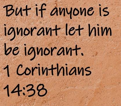 But if anyone is ignorant let him be ignorant.  1 Corinthians 14:38