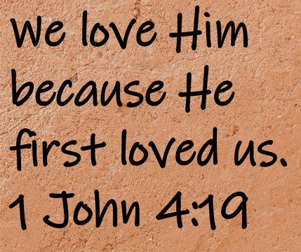 We love Him because He first loved us. 1 John 4:19