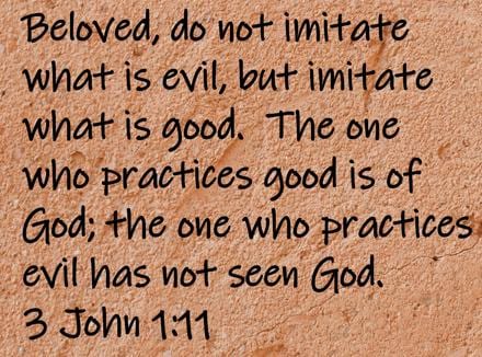 Beloved, do not imitate what is evil, but imitate what is good.  The one who practices good is of God; the one who practices... 3 John 1:11