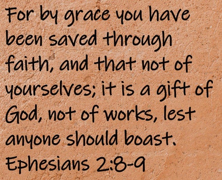 For by grace you have been saved through faith, and that not of yourselves; it is a gift of God, not of works, lest anyone should boast.  Ephesians 2:8-9