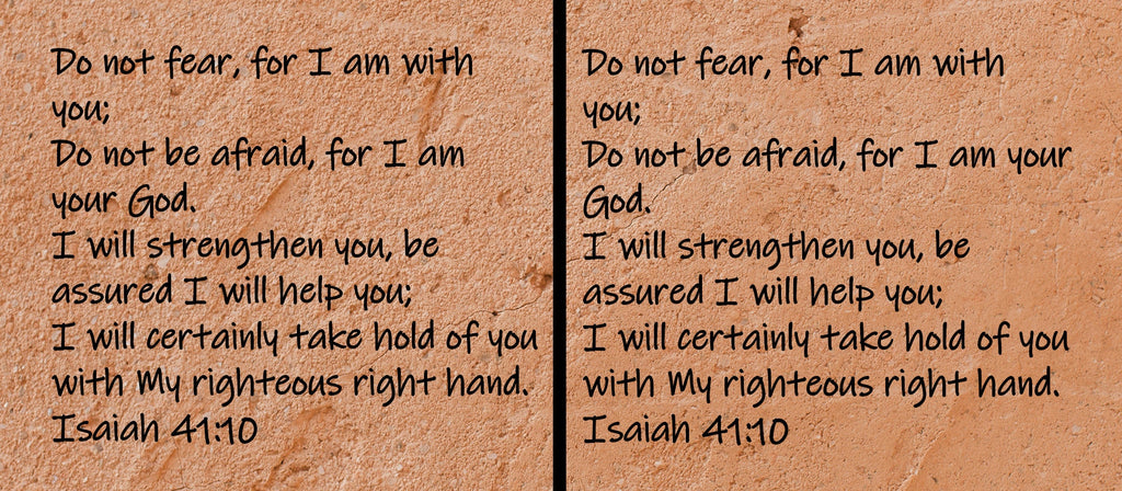 Do not fear, for I am with you; Do not be afraid, for I am your God. I will strengthen you, be assured I will help you; I will certainly take hold of you with My righteous right hand.  Isaiah 41:10