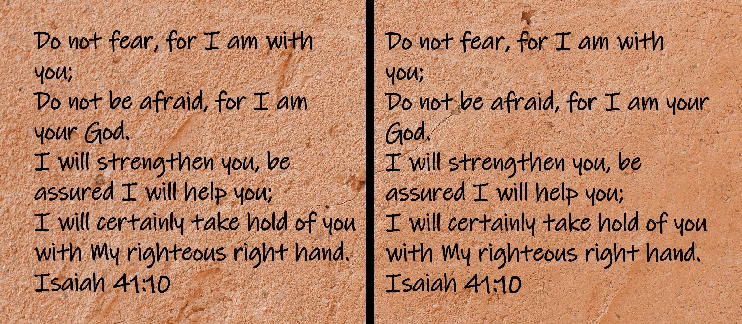 Do not fear, for I am with you; Do not be afraid, for I am your God. I will strengthen you, be assured I will help you; I will certainly take hold of you with My righteous right hand.  Isaiah 41:10