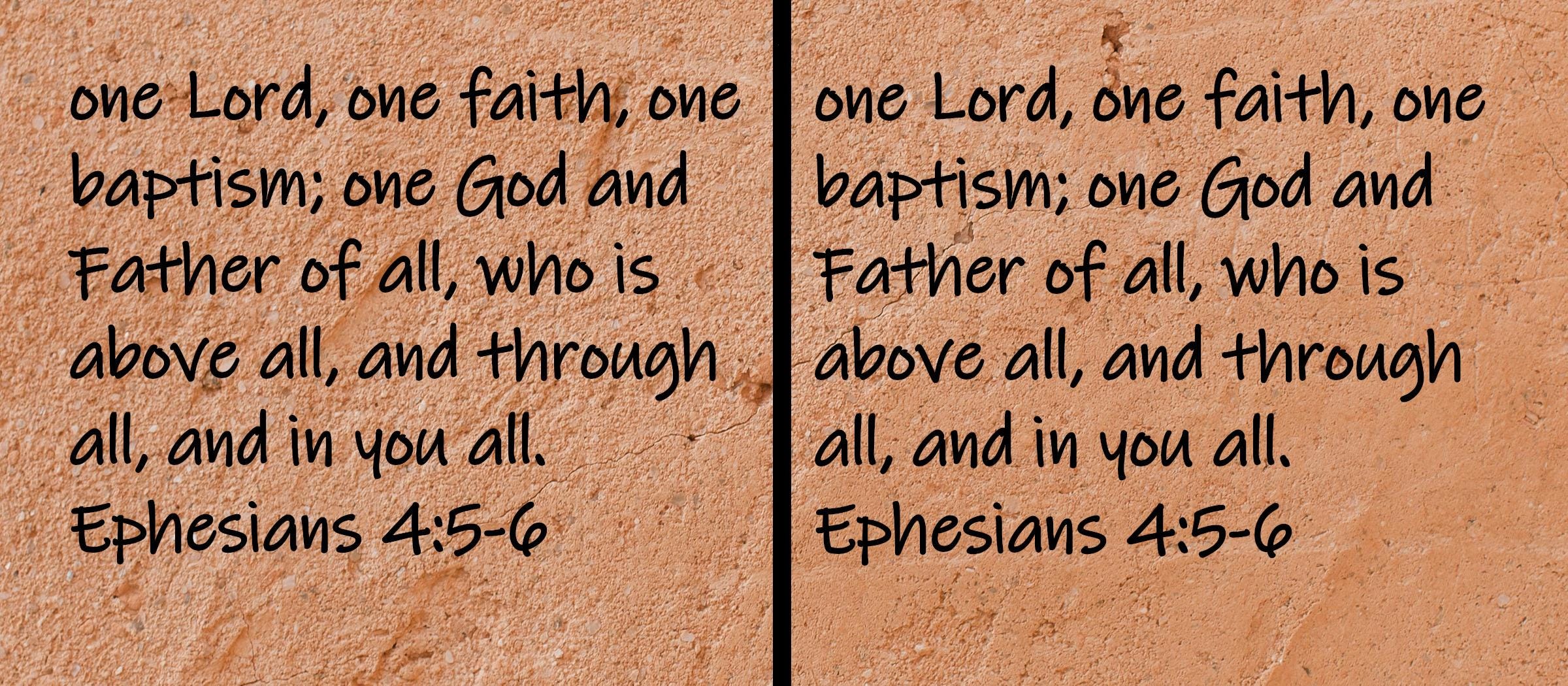 one Lord, one faith, one baptism; one God and Father of all, who is above all, and through all, and in you all.  Ephesians 4:5-6