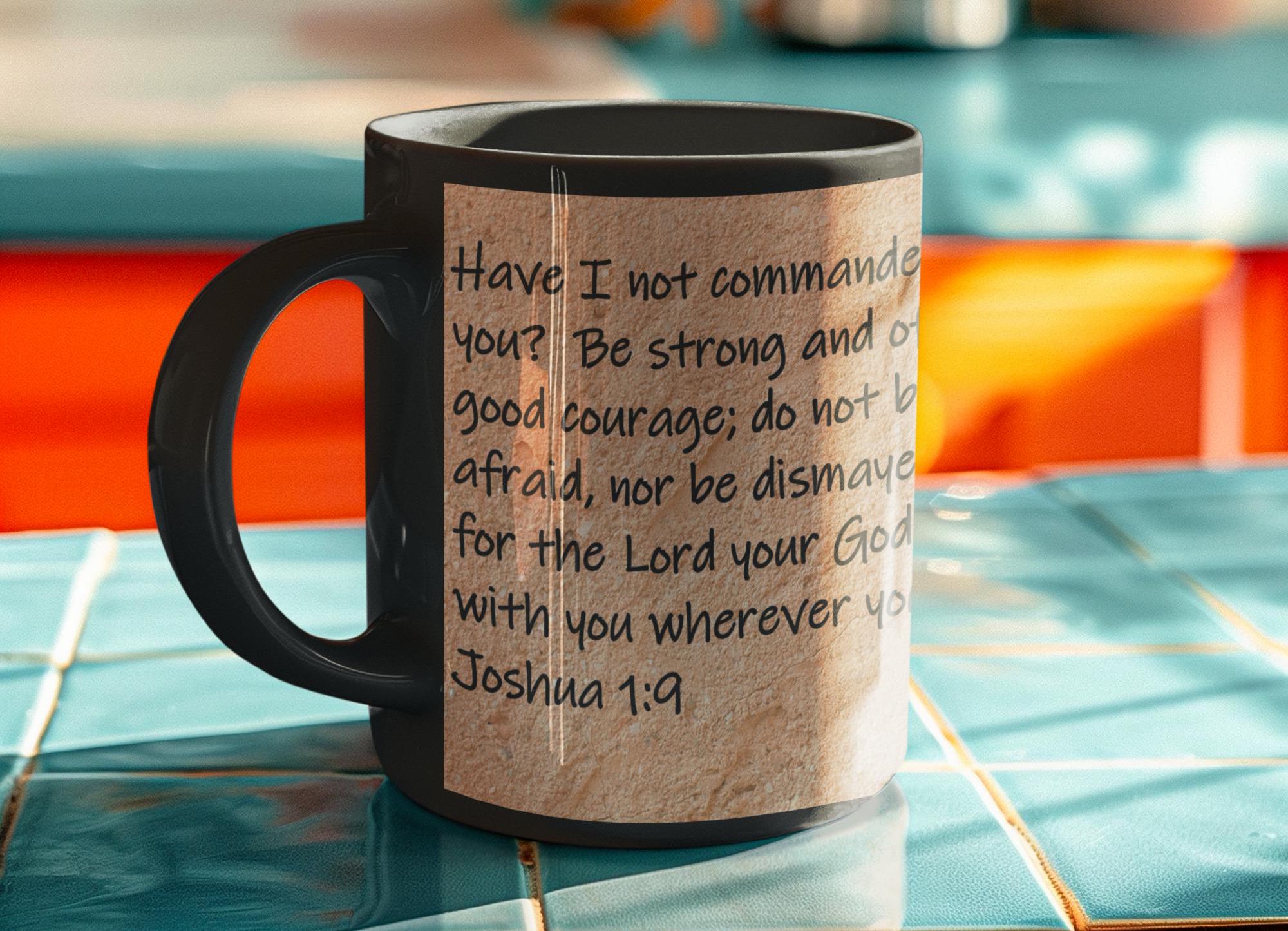 Have I not commanded you?  Be strong and of good courage; do not be afraid, nor be dismayed, for the Lord your God is with you... Joshua 1:9