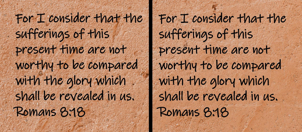 For I consider that the sufferings of this present time are not worthy to be compared with the glory which shall be revealed...  Romans 8:18