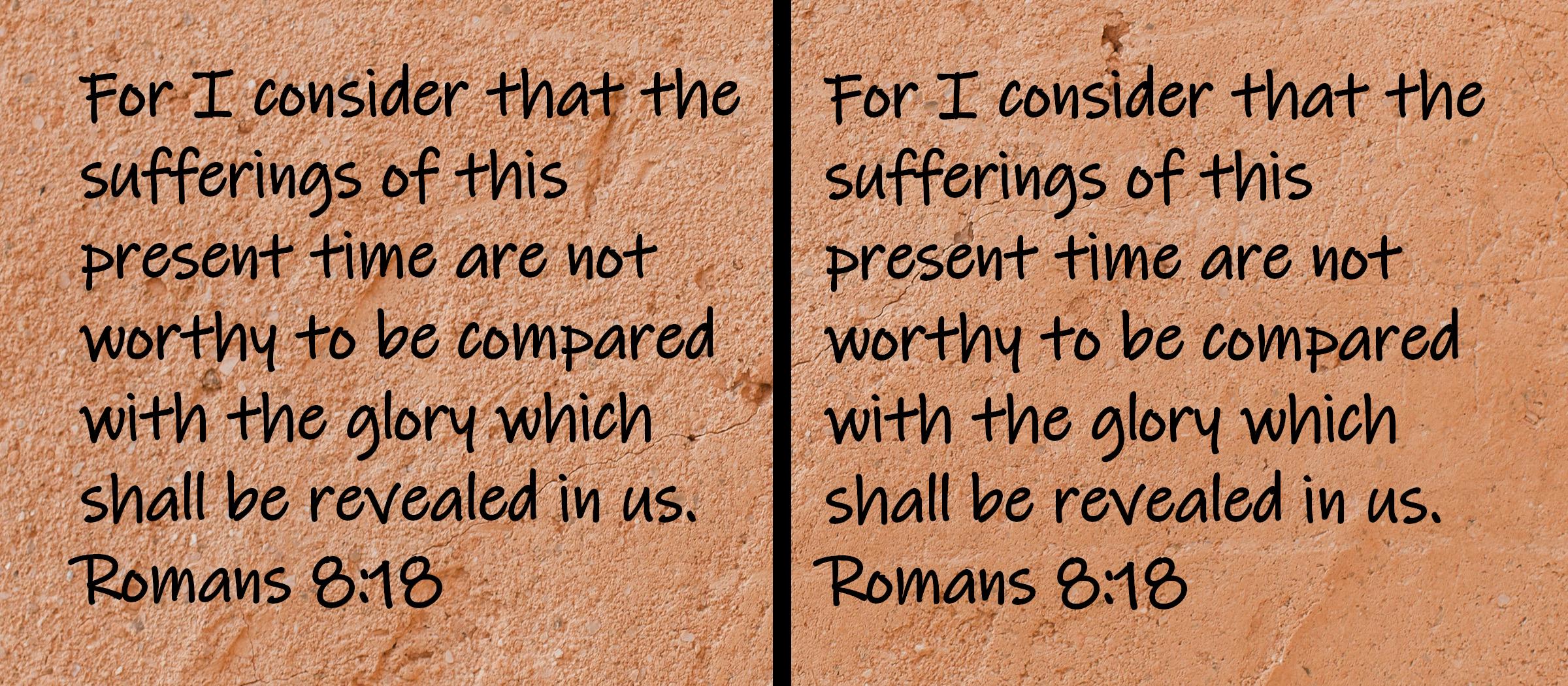 For I consider that the sufferings of this present time are not worthy to be compared with the glory which shall be revealed...  Romans 8:18