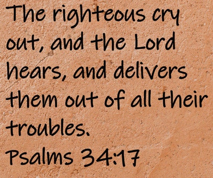 The righteous cry out, and the Lord hears, and delivers them out of all their troubles.  Psalms 34:17