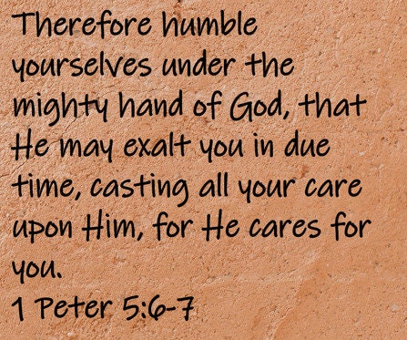 Therefore humble yourselves under the mighty hand of God, that He may exalt you in due time, casting all your care upon Him, for He cares for you.  1 Peter 5:6-7