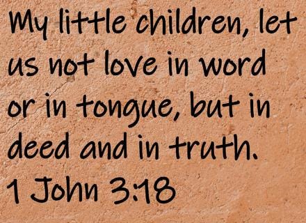 My little children, let us not love in word or in tongue, but in deed and in truth.  1 John 3:18