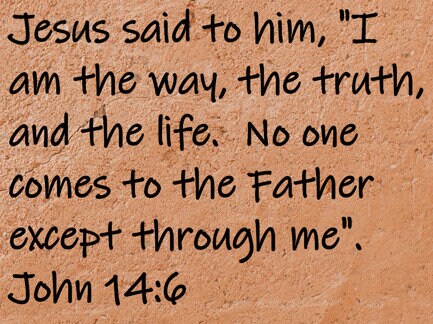 Jesus said to him, "I am the way, the truth, and the life.  No one comes to the Father except through me". John 14.6