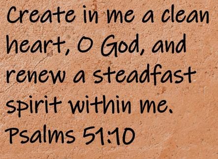 Create in me a clean heart, O God, and renew a steadfast spirit within me.  Psalms 51:10