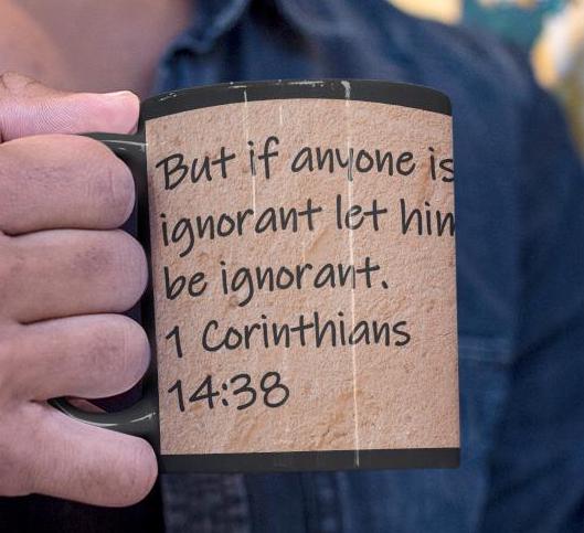 But if anyone is ignorant let him be ignorant.  1 Corinthians 14:38