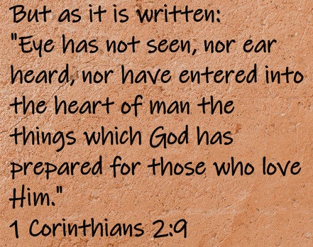 But as it is written: "Eye has not seen, nor ear heard, nor have entered into the heart of man the things which God has prepared for...