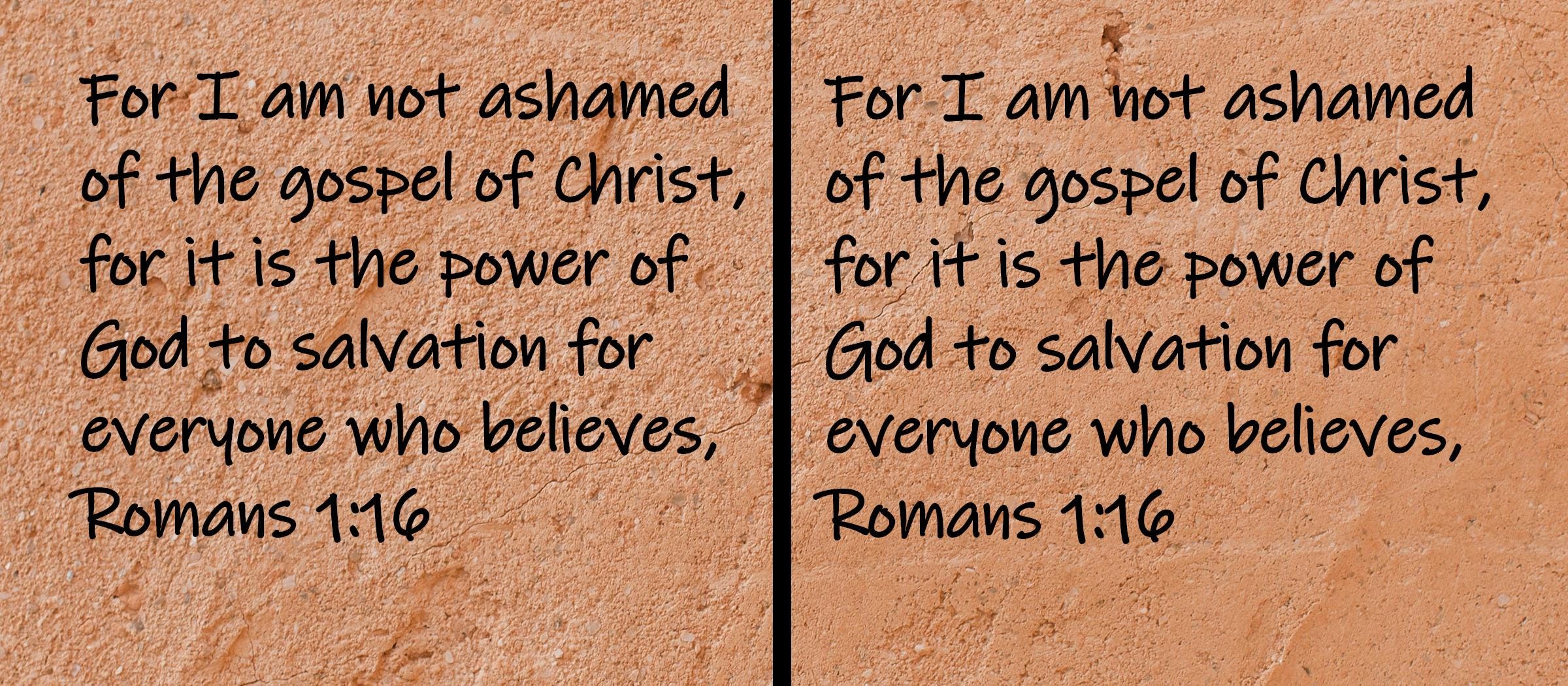 For I am not ashamed of the gospel of Christ, for it is the power of God to salvation for everyone who believes,  Romans 1:16