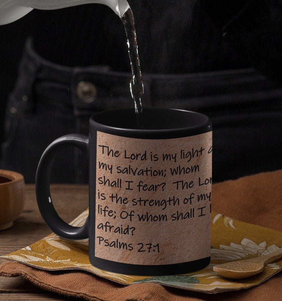 The Lord is my light and my salvation; whom shall I fear? The lord is the strength of my life; of whom shall I be afraid?  Psalms 27:1