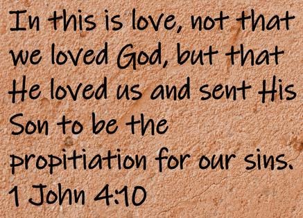 In this is love, not that we loved God, but that He loved us and sent His Son to be the propitiation for our sins.  1 John 4:10