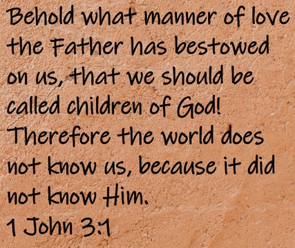 Behold what manner of love the Father has bestowed on us, that we should be called children of God! Therefore the world does not know us, because it did not know Him.  1 John 3:1
