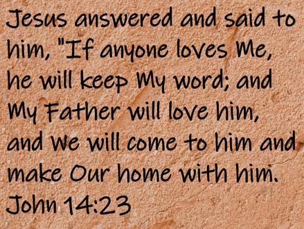 Jesus answered and said to him, "If anyone loves Me, he will keep My word; and My Father will love him, and... John 14:23