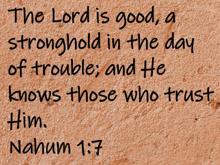 The Lord is good, a stronghold in the day of trouble; and He knows those who trust Him.  Nahum 1:7