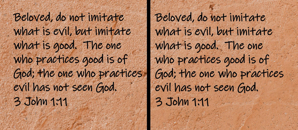 Beloved, do not imitate what is evil, but imitate what is good.  The one who practices good is of God; the one who practices... 3 John 1:11