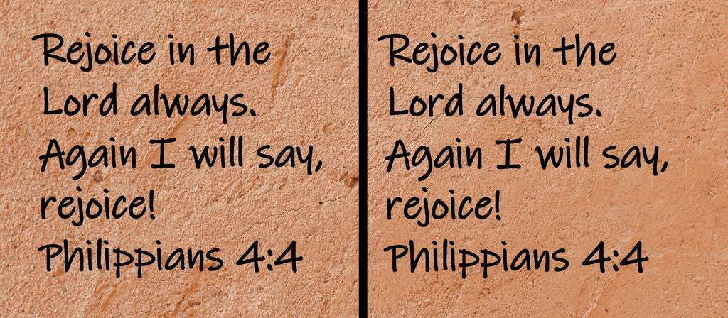 Rejoice in the Lord always.  Again I will say, rejoice!  Philippians 4:4