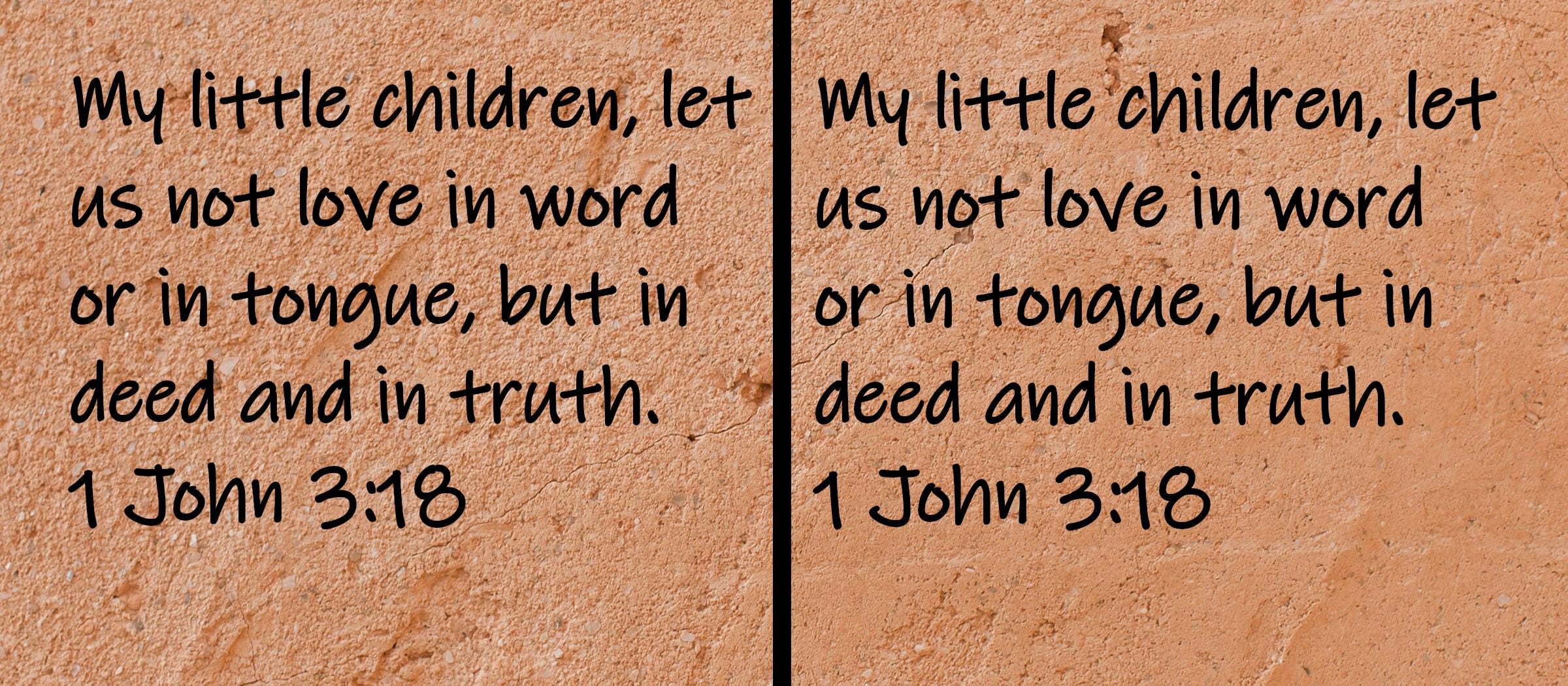 My little children, let us not love in word or in tongue, but in deed and in truth.  1 John 3:18