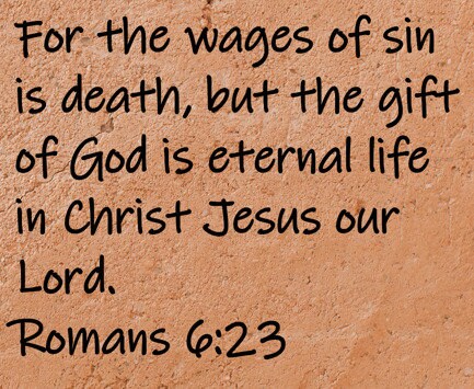 For the wages of sin is death, but the gift of God is eternal life in Christ Jesus our Lord. Romans 6:23