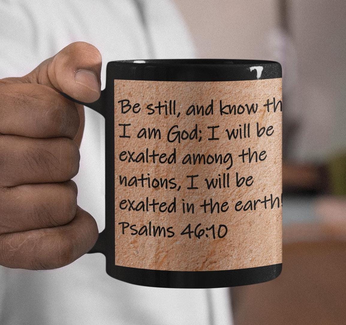 Be still, and know that I am God; I will be exalted among the nations, I will be exalted in the earth!  Psalms 46:10
