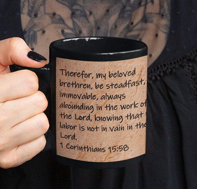 Therefor, my beloved brethren, be steadfast, immovable, always abounding in the work of the Lord, knowing that your labor is not in vain in the Lord.  1 Corinthians 15:58