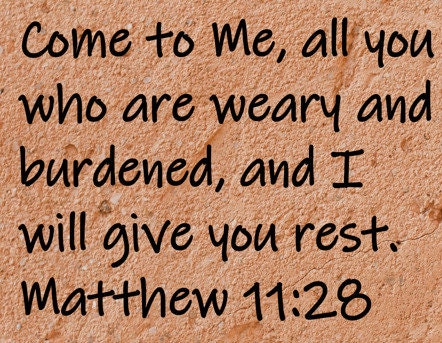 Come to Me, all you who are weary and burdened, and I will give you rest.  Matthew 11:28