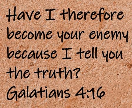 Have I therefore become your enemy because I tell you the truth?  Galatians 4:16