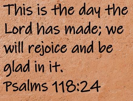 This is the day the Lord has made; we will rejoice and be glad in it.  Psalms 118:24