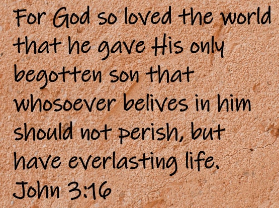 For God so loved the world that he gave His only begotten son that whoever believes in him should not perish, but have everlasting life.  John 3:16