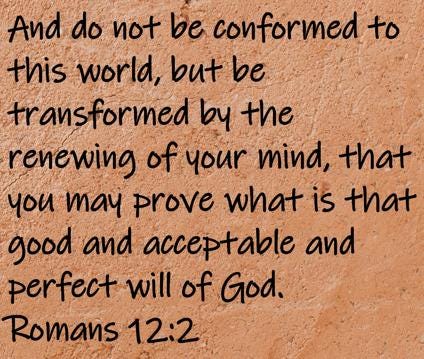 And do not be conformed to this world, but be transformed by the renewing of your mind, that you may prove what is that good...  Romans 12:2