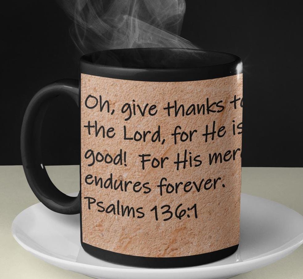 Oh, give thanks to the Lord, for He is good!  For His mercy endures forever.  Psalms 136:1