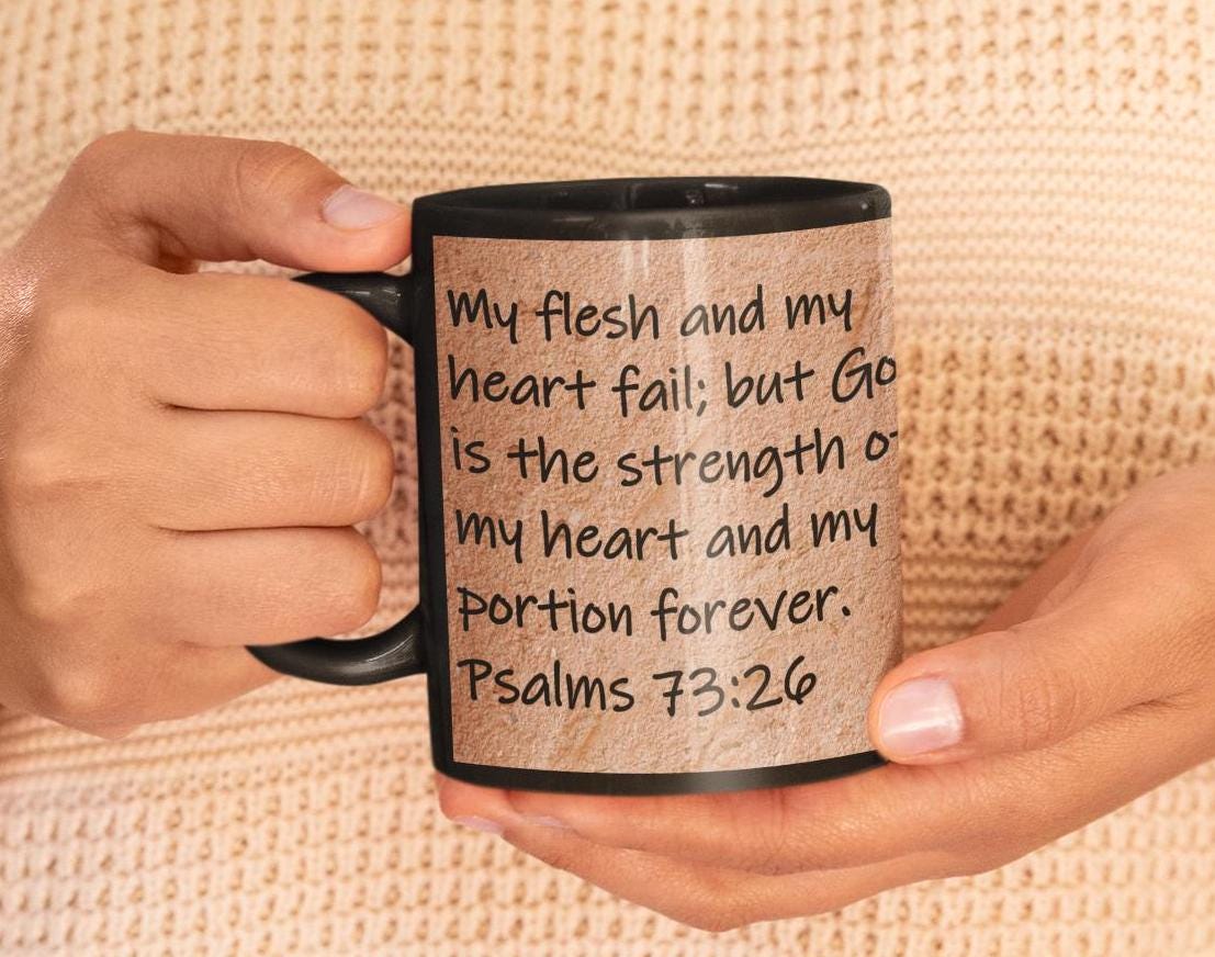 My flesh and my heart fail; but God is the strength of my heart and my portion forever.  Psalms 73:26